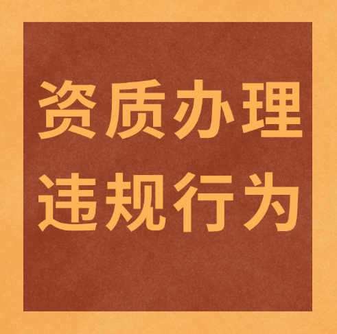 建筑企业必看！资质办理及使用时需要注意的几个违规行为！